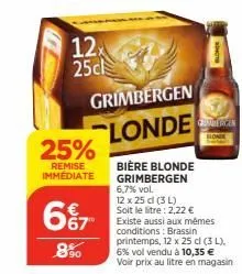 12x 25cl  25%  remise immédiate  667  8⁹0  grimbergen  londe  bière blonde grimbergen 6,7% vol.  12 x 25 dl (3 l) soit le litre: 2,22 € existe aussi aux mêmes conditions: brassin printemps, 12 x 25 cl