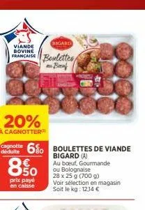 viande bovine  francaise boulettes/  an beruf  20%  à cagnotter  canotte 6% boulettes de viande  déduite  80  bigard (a)  au boeuf, gourmande  ou bolognaise  28 x 25 g (700 g)  850  prix payé en caiss