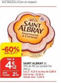 -60%  SUR LE 2  les 2  €  49/2  SAINT ALBRAY  Gourmand & Crémeux  SAINT ALBRAY (A) 33% de MG sur produit fini  200 g Les 2: 4,12 € au lieu de 5,88 €  Soit  Punité 206 Soit le kg: 10,30 €  Vendu seul :