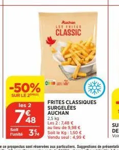 -50%  sur le 2  les 2  748  auchan les frites  classic  frites classiques surgelées auchan 2,5 kg  les 2:7,48 €  au lieu de  soit  funité 314 soit le kg: 1,50 €  vendu seul: 4,99 € 
