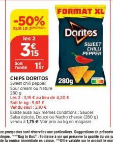 -50%  SUR LE 2  les 2  315  Soit  Punité 1,  Soit le kg : 5,63 €  Vendu seul : 2,10 €  FORMAT XL  CHIPS DORITOS Sweet chili pepper, Sour cream ou Nature  280 g  Les 2: 3,15 € au lieu de 4,20 €  Dorito