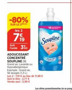 -80%  SUR LE 2  les 2  799  19  Soit  Punité 30  ADOUCISSANT CONCENTRE SOUPLINE (14) Grand air, Lavande ou Hypoallergénique  Exemple: Grand air,  56 lavages (1,3 L)  Les 2:7,19 € au lieu de 11,98 €  S