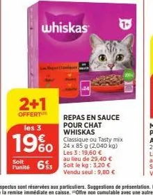 2+1  offert  whiskas  les 3  19%  repas en sauce pour chat whiskas  classique ou tasty mix 24 x 85 g (2,040 kg) les 3:19,60 €  au  punité 653 soit le kg: 3,20 €  vendu seul: 9,80 € 