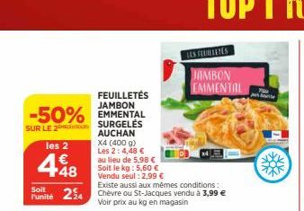 FEUILLETÉS  JAMBON  -50% EMMENTAL  SUR LE 2  SURGELĖS AUCHAN  les 2  448  Existe aussi aux mêmes conditions:  Soit  Funité 24 Chèvre ou St-Jacques vendu à 3,99 € Voir prix au kg en magasin  X4 (400 g)