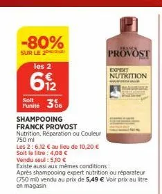 -80%  sur le 2  les 2  61/2  soit  punité 306  shampooing  franck provost  nutrition, réparation ou couleur 750 ml  les 2: 6,12 € au lieu de 10,20 €  soit le litre : 4,08 €  vendu seul: 5,10 €  existe