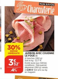 30%  REMISE IMMEDIATE  3 % 12  ATS  MON RAYON  Charcuterie  JAMBON AVEC COUENNE  LE FOUÉ (A)  4 tranches (260 g)  Soit le kg: 12,77 € Existe aussi aux mêmes conditions: Découenné dégraissé (260 g) ven