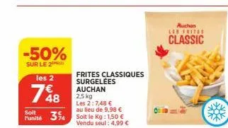 -50%  sur le 2  les 2  748  frites classiques surgelées  auchan  2,5 kg  les 2:7,48 €  au lieu de 9,98 €  soit  punité 314 soit le kg: 1,50 €  vendu seul: 4,99 €  auchan les frites  classic 