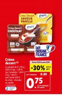 Crème Dessert CHOCOLAT  Crème Dessert  SAVEUR VANILLE  ewin  Crème dessert (2)  Du 15/03 21/03  Le prodh de 4x125 g -30%=  0,89 € (1 kg-1,78 €)  Les 2 produits: 1,64 € (1 kg = 1,64 €) soit l'unité 0,8