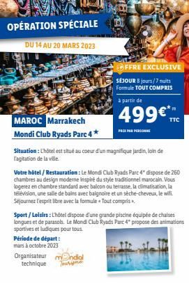 OPÉRATION SPÉCIALE  DU 14 AU 20 MARS 2023  MAROC Marrakech Mondi Club Ryads Parc 4*  Situation : L'hôtel est situé au coeur d'un magnifique jardin, loin de l'agitation de la ville  Votre hôtel/Restaur