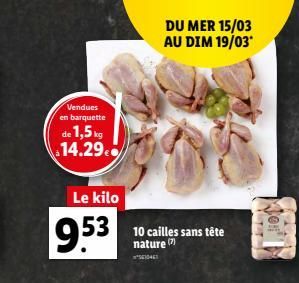 Vendues  en barquette  de 1,5kg 14.29€  Le kilo  53 10 cailles sans tête  nature (2)  1046  9.53  DU MER 15/03 AU DIM 19/03*  VTT  on 