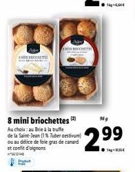 MEBROCHETTES  MINE BROCHETTES  8 mini briochettes (2)  Au choix: au Brie à la truffe  de la Saint-Jean (1% Tuber aestivum) ou au délice de foie gras de canard et confit d'aignons  Produ  96 g  2.99  1