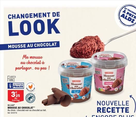 CHANGEMENT DE  LOOK  MOUSSE AU CHOCOLAT  Ma mousse au chocolat à partager... ou pas !  ELABORE EN  FRANCE  AU RAYON FRAIS  325  200 mate  MILSANI  MOUSSE AU CHOCOLAT**  Au choix : chocolat noir ou cho