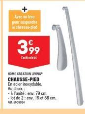 Avec en trou pour suspendre in chasse-pied  399  Cl  HOME CREATION LIVING CHAUSSE-PIED En acier inoxydable. Au choix :  -à l'unité: env. 79 cm, - lot de 2: env. 16 et 58 cm. Ret 5009024 