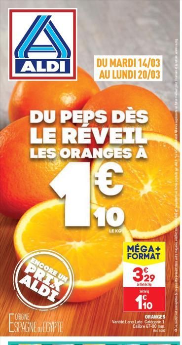 A  ALDI  DU PEPS DÈS LE RÉVEIL LES ORANGES A  ENCORE UN  PRIX ALDI  ORIGINE  ESPAGNE EGYPTE  1.€  10  LEKO  DU MARDI 14/03 AU LUNDI 20/03  MÉGA+ FORMAT  10  ORANGES  Variété Lane Late. Catégorie 1. Ca