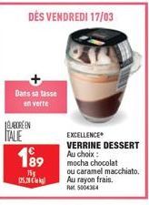 Dans sa tasse  en verre  ELABORE EN ITALIE  DES VENDREDI 17/03  189  75g  (25.0  EXCELLENCE  VERRINE DESSERT Au choix:  mocha chocolat ou caramel macchiato. Au rayon frais. Rt5004364 