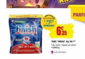MAXI PACK X45  finish  ALL IN 1 MAX  1 ACHETE = 2 REMBOURSE  6,35  TABS "FINISH" ALL IN 1** Au choix: régular ou citron +8,66€/kg  ALLEE CENTRALE 