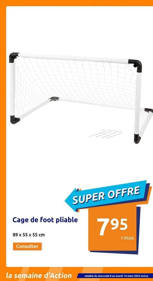 Cage de foot pliable  89 x 55 x 55 cm  Consulter  la semaine d'Action  277  SUPER OFFRE  795  7.95/st  valable du mercredi 8 au mardi 14 mars 2023 inclus  