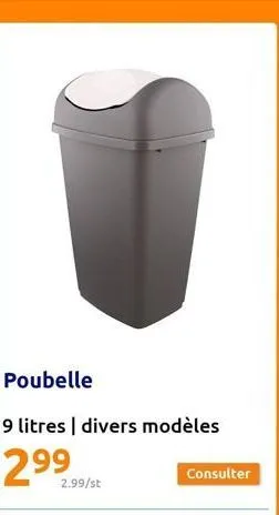 poubelle  9 litres divers modèles  2.99/st  consulter 