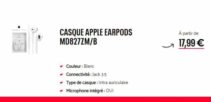 casque apple earpods md827zm/b  couleur : blanc  ✓ connectivité : jack 3.5  ✓ type de casque: intra auriculaire  ✓ microphone intégré : oui  à partir de 17,99 € 