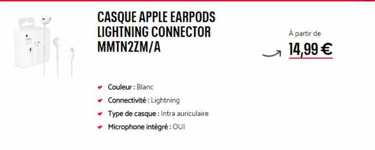 CASQUE APPLE EARPODS LIGHTNING CONNECTOR MMTN2ZM/A  ✓ Couleur : Blanc  ✓ Connectivité : Lightning  ✓ Type de casque: Intra auriculaire ✓ Microphone intégré : OUI  ļ  À partir de  14,99 € 