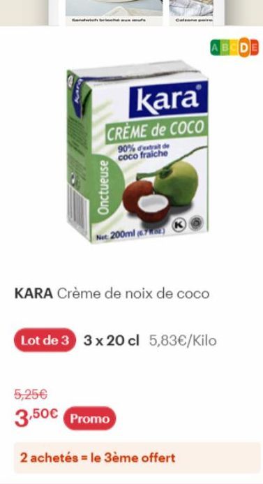 which brioché mu  Onctueuse  kara  CREME de COCO  90% d'extrait de coco fraiche  Nec 200ml (6762)  Calone paire  KARA Crème de noix de coco  5,25€ 3,50€ Promo  Lot de 3 3 x 20 cl 5,83€/Kilo  ABCDE  2 