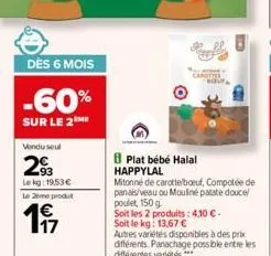 dès 6 mois  -60%  sur le 2  vendu seul  293  le kg: 19.53€  le 2eme produt  197  plat bébé halal happylal  mitonné de carottelboeuf, compotée de panais/veau ou mouliné patate douce poulet, 150 g  soit