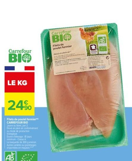 LE KG  Carrefour  BIO  24%  Filets de poulet fermier CARREFOUR BIO  Jaune ou blanc, par 2  Elevé en plein air conformément au mode de production biologique  Durée d'élevage: 8 jours minimum-Classe A  