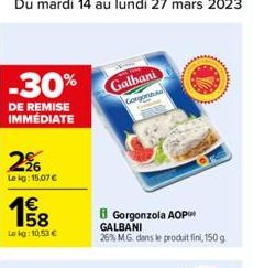 -30%  DE REMISE IMMEDIATE  2%  Le kg: 15,07 €  158  1€  Le kg: 10.53 €  Galbani  Gorgonauta  B Gorgonzola AOP GALBANI 26% MG: dans le produit fini, 150 g 