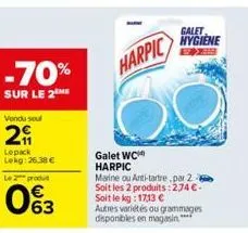 -70%  sur le 2 me  vendu soul  29  lepack lekg: 26,38 €  le 2 produ  063  harpic  galet wc harpic  marine ou anti-tartre,par 2 soit les 2 produits:274 €-soit le kg: 17,13 €  autres variétés ou grammag