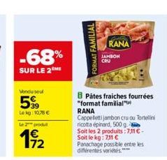 -68%  SUR LE 2  Vendu seul  599  Le kg: 10,78 €  Le 2 produ  172  FORMAT FAMILIAL  RANA  JAMBON  CRU  1...  B Pâtes fraiches fourrées "format familial  RANA  Cappelletti jambon cru ou Tortellini ricot