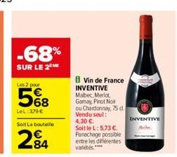 -68%  SUR LE 2  Les 2 pour  5%8  LeL: 379 €  Soit La bouteille  284  Vin de France INVENTIVE Malbec, Merlot, Gamay, Pinot Noir  ou Chardonnay, 75 d. Vendu seul: 4,30 €.  Soit le L: 5,73 €. Panachage p