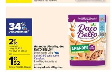 34%  D'ÉCONOMIES  2€  Le sachet  Le kg: 18,40 €  Prix payé en caisse  Soit  Amandes décortiquées DACO BELLO  Le sachet de 125 g Soit 0,78 € sur la Carte Carrefour.  En efflée, émondée et  SACHET REFER