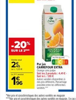 Vendu se  -20%  SUR LE 2 ME  245  Le L:123 €  Le 2 produt  1⁹6  €  <P> Extra  100% PURJUS PUUR SAP  NUTRI-SCORE  CDE  Pur jus CARREFOUR EXTRA Orange sans pulpe Soit les 2 produits: 4,41 €-Soit le L: 1