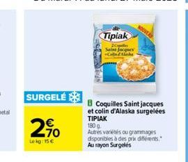 SURGELÉ  2%  Lekg: 15 €  B Coquilles Saint jacques et colin d'Alaska surgelées TIPIAK  Tipiak  20 Saint Jacques Collin  180 g.  Autres variétés ou grammages disponibles à des prix différents. Au rayon