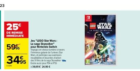 25€  DE REMISE IMMÉDIATE  5.995  3495 495  Lejeu  Jeu "LEGO Star Wars: La saga Skywalker" pour Nintendo Switch Voyagez en vitesse lumière à travers Immense galaxie de l'univers Star Wars, et participe