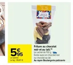 55  le sachet lekg: 39,67 €  track iepirk  friture au chocolat noir et au lait.  le sachet de 150 g  existe aussi en chocolat noir ou chocolat au lait  au rayon boulangerie patisserie 