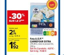 -30%  SUR LE 2 ME  Vendu sou  29  Lekg: 13.75 €  Le 2 produt  Exha  FETA  NUTRI-SCORE  Feta A.O.P.  CARREFOUR EXTRA 25% M.G dans le produit fini, 200 g  Soit les 2 produits: 4,67 € - Soit le kg: 11,68