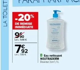 -20%  de remise immédiate  9%  le l: 9,90 €  7⁹2  lel: 792 €  eau nettoyant neutraderm douceur 3 en 1,1l 