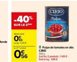 -40%  sur le 2 me  vendu seul  093  lekg: 2,33 €  le 2 produt  056  cirio  polpa  pulpe de tomates en dés cirio  400 g soit les 2 produits: 1,49 € - soit le kg: 1,86 € 