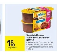 €  190  lekg: 4,66€  s  lattione offe eco mousse  secret de mousse "offre eco"la laitière nestlé  chocolat au lait, chocolat noir, café. caramel vanille coulls de caramel ou duo chocolat lait/chocolat