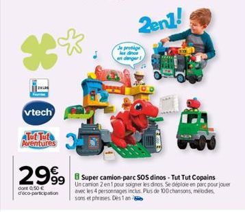 *  vtech  Tut Tuta Aventures  99  dont 0,50 € d'éco-participation  Je protige  dinos  en danger  SOS dinos - Tut Tut Copains  Un camion 2 en 1 pour soigner les dinos. Se déploie en parc pour jouer ave