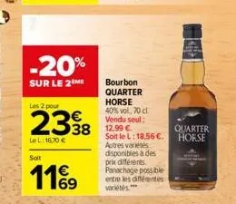 -20%  sur le 2 me  les 2 pour  2338  lel: 16,70 €  soit  11%9  bourbon quarter horse 40%vol, 70 cl vendu seul: 12,99 €.  soit le l: 18,56 €. autres variétés disponibles à des prix différents panachage