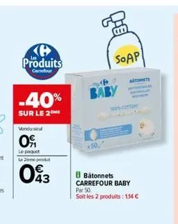 produits  carrefour  -40%  sur le 2 me  vendu seul  09  le paquet  le 2ème produt  043  bab  x50,  soap  100% cotton  bâtonnets carrefour baby par 50.  soit les 2 produits: 1,14 €  tonnets 