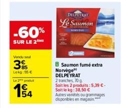 -60%  SUR LE 2  Vendu seul  3%  Lekg:55 €  Le 2 produ  €  DELPHYRAT  Le Saumon  NORVEGE  B Saumon fumé extra Norvège DELPEYRAT  2 tranches, 70 g  Soit les 2 produits: 5,39 €-Soit le kg: 38,50 €  Autre