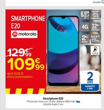 SMARTPHONE  E20  motorola  12999 109⁹9  dont 0,02 € d'éco-participation  11:35  SEH  Smartphone E20  Processeur Octa-core 1.6 GHz Batterie 4000 mAh  Garantie légale 2 ans  6.5" 13.5  4G 32⁰⁰  Mimoirs 