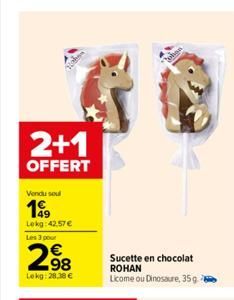 2+1  OFFERT  Vendu soul  199  Lekg:42,57 €  Les 3 pour  298  €  Lekg:28,38 €  Sucette en chocolat ROHAN Licome ou Dinosaure, 35g  