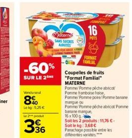 -60%  SUR LE 2 ME  Vendu seul  8%  Le kg 5,25 €  Le 2 produ  336  Moterno SANS SUCRES  AJOUTES  F  16  POTS  FORMAT FAMILIAL  Coupelles de fruits  "Format Familial" MATERNE  Pomme/Pomme pêche abricot/