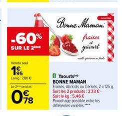 -60%  SUR LE 2 ME  Vendu soul  195  Lekg: 7,80 €  Le 2 produt  098  Bonne Maman  fraises  yaourt  B Yaourts BONNE MAMAN  Fraises, Abricots ou Cerises, 2 x 125 g. Soit les 2 produits: 273€-Soit le kg:5