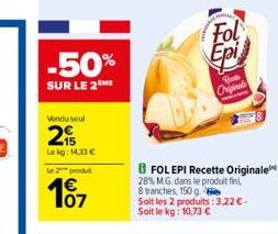 -50%  SUR LE 2  Vendu seul  2  Lekg: 14,33 €  Le 2 produ  101  BFOL EPI Recette Originale 28% M.G. dans le produit fin 8 tranches, 150 g  Soit les 2 produits: 3,22 €. Soit le kg: 10,73 €  Fol  Bob Ori