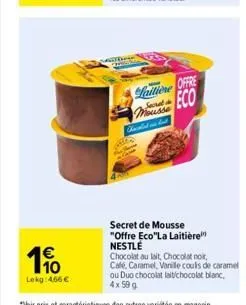 190  lekg: 466 €  goth  lattione offre eco mousse  kasted is kut  secret de mousse "offre eco"la laitière nestlé  chocolat au lait, chocolat noir,  café, caramel, vanille cours de caramel  ou duo choc